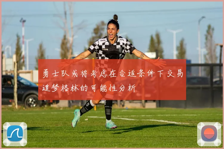 勇士队或将考虑在合适条件下交易追梦格林的可能性分析