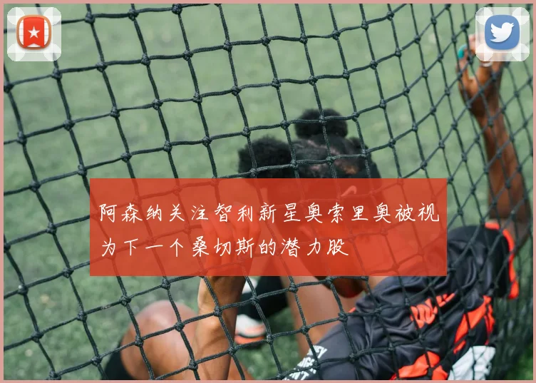 阿森纳关注智利新星奥索里奥被视为下一个桑切斯的潜力股