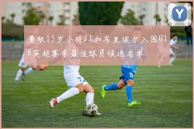 曼联15岁小将JJ加布里埃尔入围U18英超赛季最佳球员候选名单