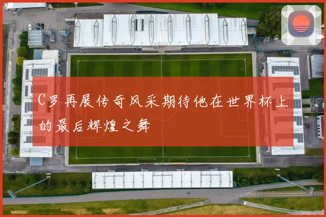 C罗再展传奇风采期待他在世界杯上的最后辉煌之舞