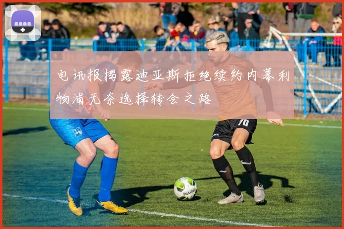 电讯报揭露迪亚斯拒绝续约内幕利物浦无奈选择转会之路