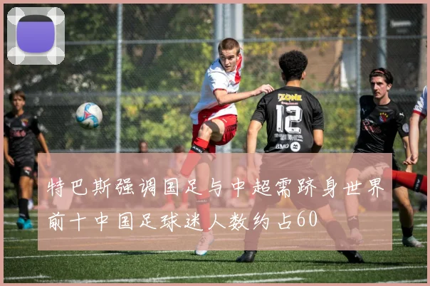 特巴斯强调国足与中超需跻身世界前十中国足球迷人数约占60