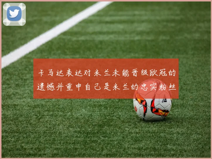 卡马达表达对米兰未能晋级欧冠的遗憾并重申自己是米兰的忠实粉丝