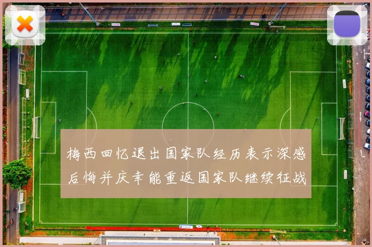 梅西回忆退出国家队经历表示深感后悔并庆幸能重返国家队继续征战