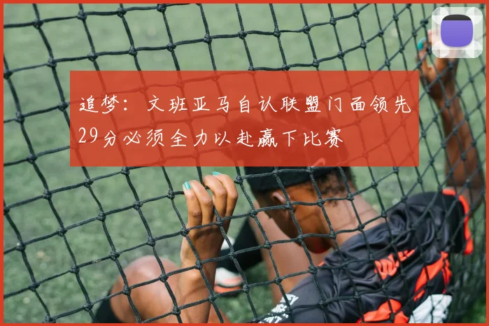 追梦：文班亚马自认联盟门面领先29分必须全力以赴赢下比赛