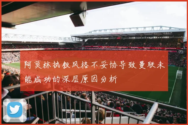 阿莫林执教风格不妥协导致曼联未能成功的深层原因分析
