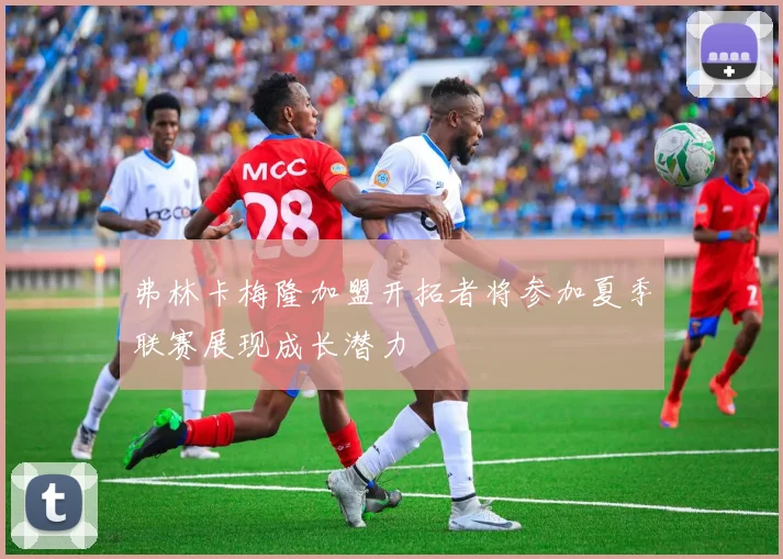 弗林卡梅隆加盟开拓者将参加夏季联赛展现成长潜力