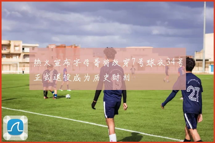 热火宣布字母哥将改穿7号球衣34号正式退役成为历史时刻