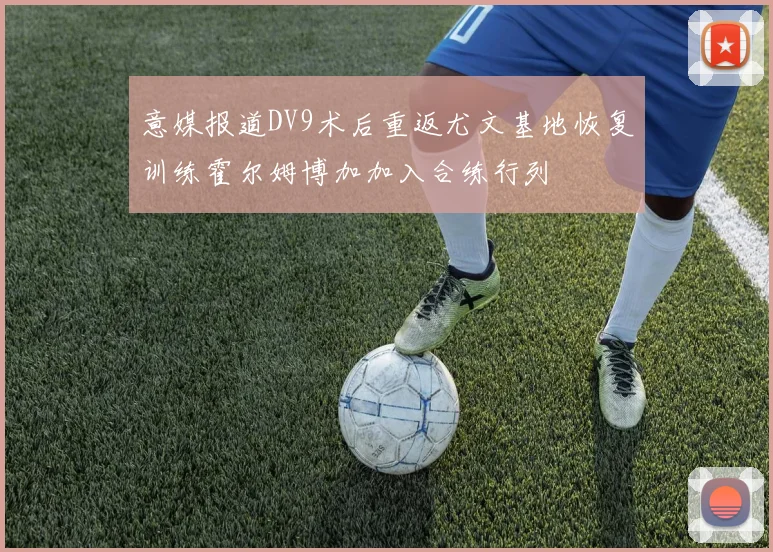 意媒报道DV9术后重返尤文基地恢复训练霍尔姆博加加入合练行列