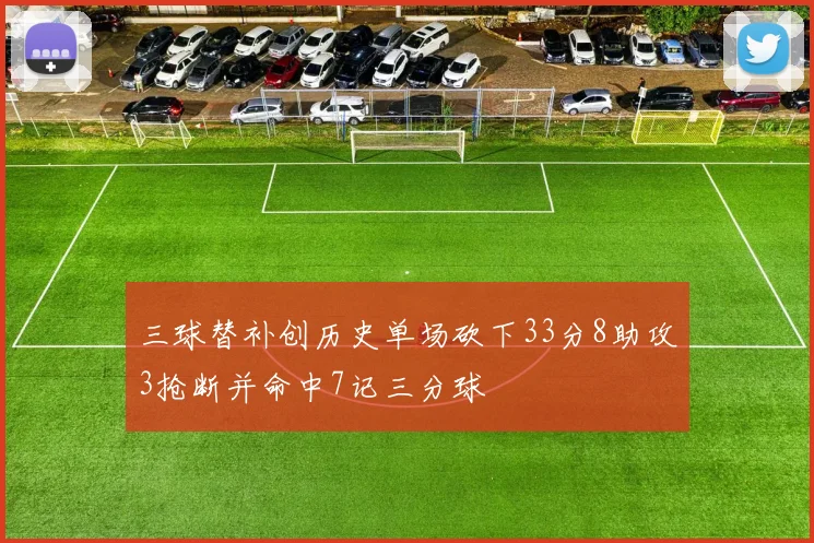 三球替补创历史单场砍下33分8助攻3抢断并命中7记三分球