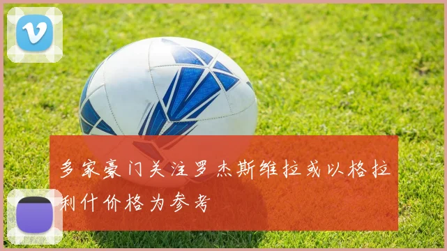 多家豪门关注罗杰斯维拉或以格拉利什价格为参考