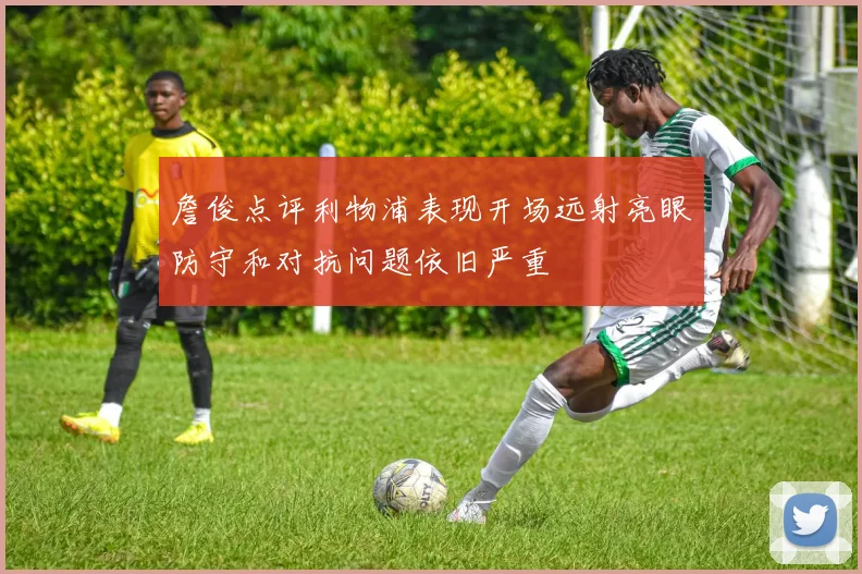 詹俊点评利物浦表现开场远射亮眼防守和对抗问题依旧严重