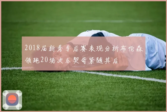 2018届新秀季后赛表现分析布伦森领跑20场次东契奇紧随其后