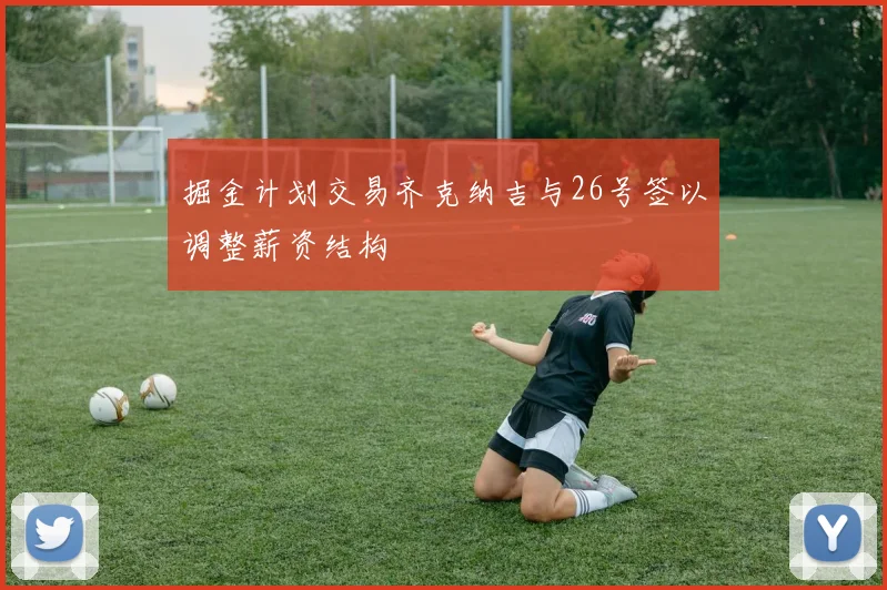 掘金计划交易齐克纳吉与26号签以调整薪资结构