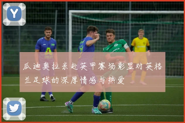 瓜迪奥拉亲赴英甲赛场彰显对英格兰足球的深厚情感与热爱