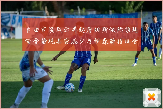 自由市场风云再起詹姆斯依然领跑哈登静观其变威少与伊森静待机会