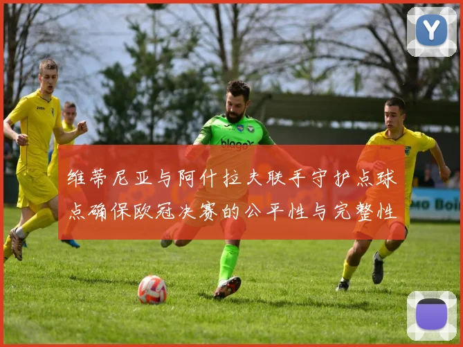 维蒂尼亚与阿什拉夫联手守护点球点确保欧冠决赛的公平性与完整性