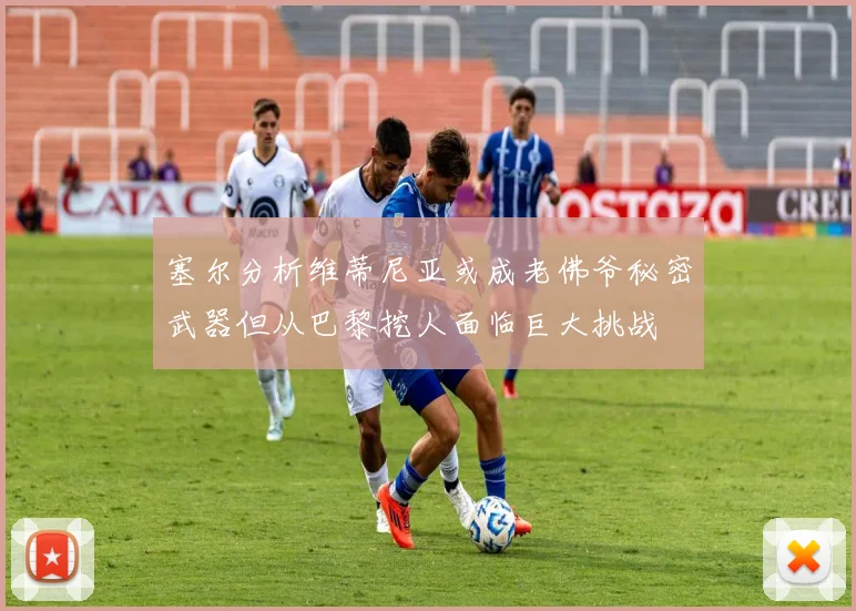 塞尔分析维蒂尼亚或成老佛爷秘密武器但从巴黎挖人面临巨大挑战