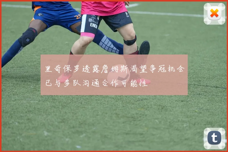 里奇保罗透露詹姆斯渴望争冠机会已与多队沟通合作可能性