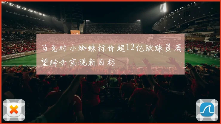 马竞对小蜘蛛标价超12亿欧球员渴望转会实现新目标