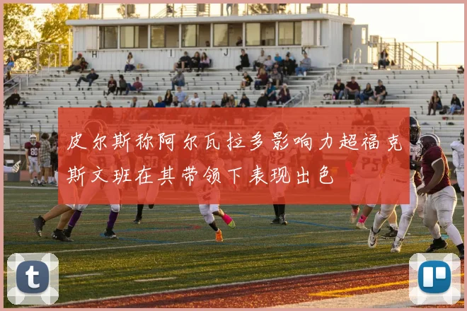 皮尔斯称阿尔瓦拉多影响力超福克斯文班在其带领下表现出色