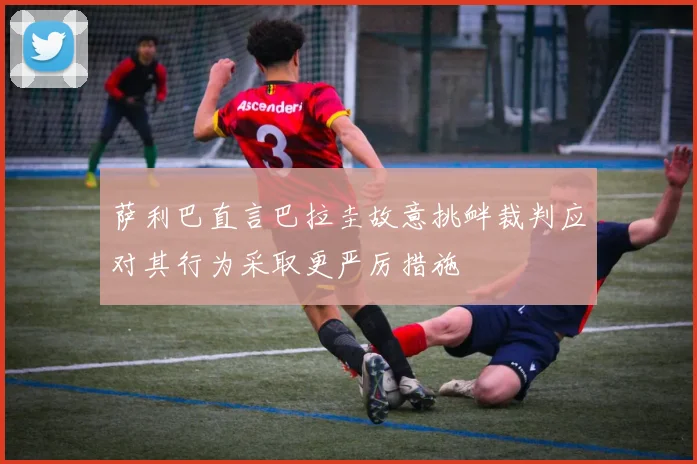 萨利巴直言巴拉圭故意挑衅裁判应对其行为采取更严厉措施